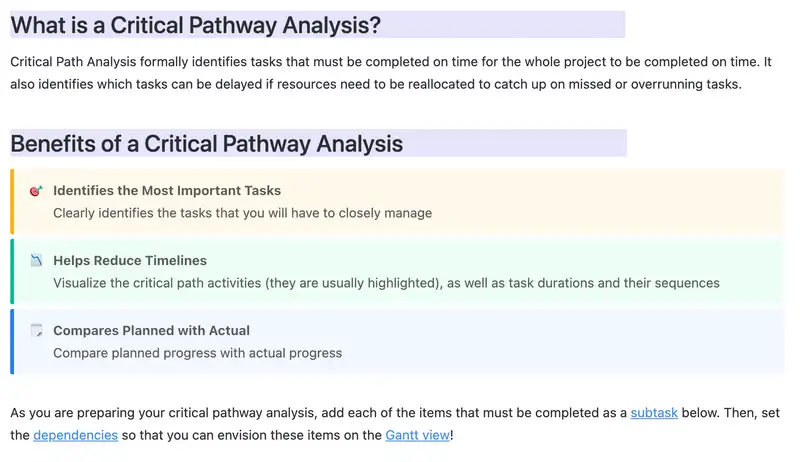 A Critical Path Analysis formally identifies tasks that must be completed on time for the whole project to be completed on time. It also identifies which tasks can be delayed if resources need to be reallocated to catch up on missed or overrunning tasks.
