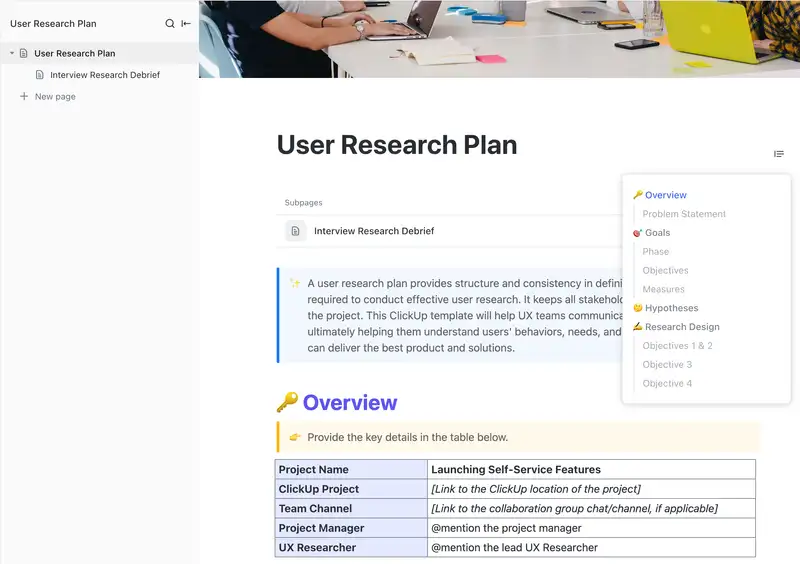 A user research plan provides structure and consistency in defining the goals and details required to conduct effective user research. It keeps all stakeholders aligned throughout the project. This ClickUp template will help UX teams communicate, plan, and execute - ultimately helping them understand users' behaviors, needs, and motivations so that they can deliver the best product and solutions.